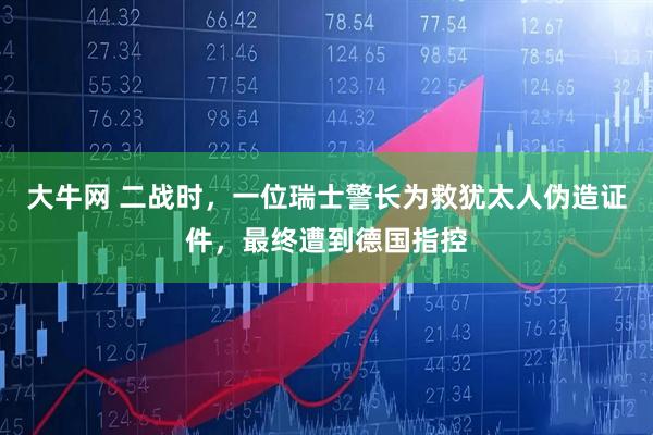 大牛网 二战时，一位瑞士警长为救犹太人伪造证件，最终遭到德国指控