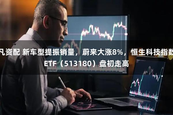 凡资配 新车型提振销量，蔚来大涨8%，恒生科技指数ETF（513180）盘初走高