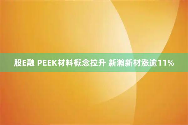 股E融 PEEK材料概念拉升 新瀚新材涨逾11%