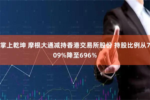掌上乾坤 摩根大通减持香港交易所股份 持股比例从709%降至696%