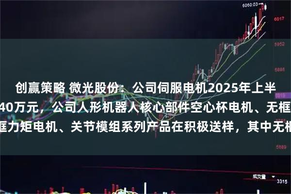 创赢策略 微光股份：公司伺服电机2025年上半年实现销售收入6,86740万元，公司人形机器人核心部件空心杯电机、无框力矩电机、关节模组系列产品在积极送样，其中无框力矩电机已取得小批量订单