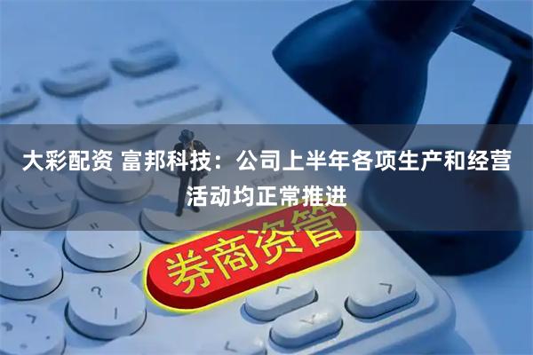 大彩配资 富邦科技：公司上半年各项生产和经营活动均正常推进