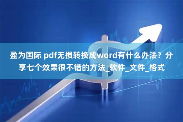 盈为国际 pdf无损转换成word有什么办法？分享七个效果很不错的方法_软件_文件_格式