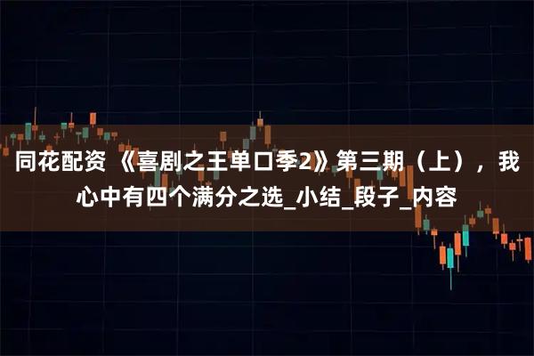 同花配资 《喜剧之王单口季2》第三期（上），我心中有四个满分之选_小结_段子_内容