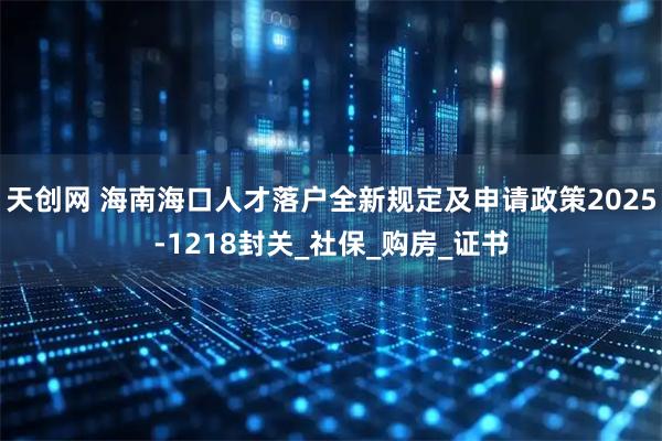 天创网 海南海口人才落户全新规定及申请政策2025-1218封关_社保_购房_证书