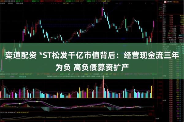 奕道配资 *ST松发千亿市值背后：经营现金流三年为负 高负债募资扩产
