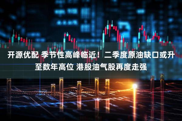 开源优配 季节性高峰临近！二季度原油缺口或升至数年高位 港股油气股再度走强