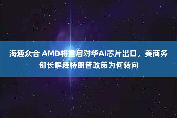 海通众合 AMD将重启对华AI芯片出口，美商务部长解释特朗普政策为何转向