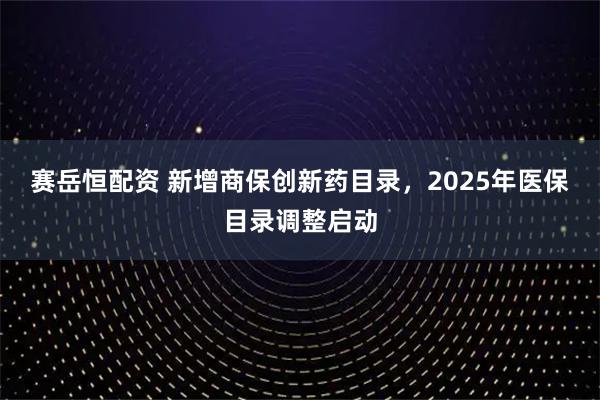 赛岳恒配资 新增商保创新药目录，2025年医保目录调整启动