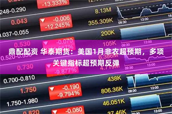 鼎配配资 华泰期货：美国1月非农超预期，多项关键指标超预期反弹