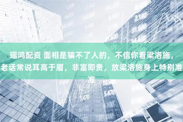 瑶鸿配资 面相是骗不了人的，不信你看梁洛施，老话常说耳高于眉，非富即贵，放梁洛施身上特别准