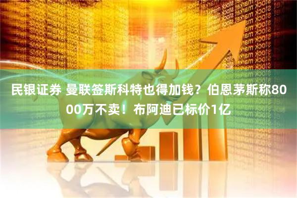 民银证券 曼联签斯科特也得加钱？伯恩茅斯称8000万不卖！布阿迪已标价1亿
