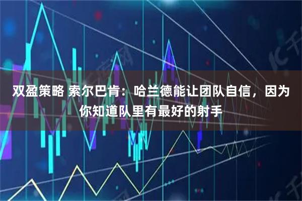 双盈策略 索尔巴肯：哈兰德能让团队自信，因为你知道队里有最好的射手