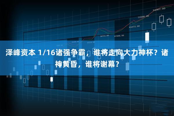 泽峰资本 1/16诸强争霸，谁将走向大力神杯？诸神黄昏，谁将谢幕？