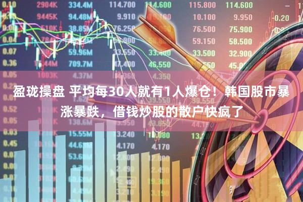 盈珑操盘 平均每30人就有1人爆仓！韩国股市暴涨暴跌，借钱炒股的散户快疯了