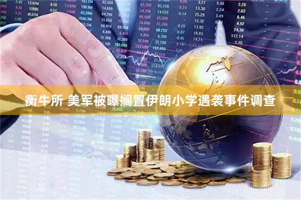 衡牛所 美军被曝搁置伊朗小学遇袭事件调查