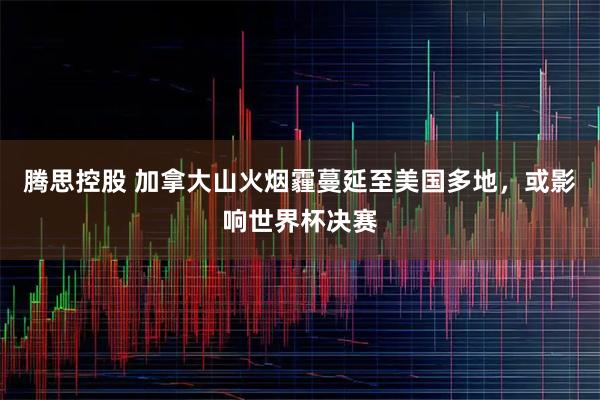 腾思控股 加拿大山火烟霾蔓延至美国多地，或影响世界杯决赛