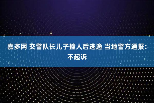 嘉多网 交警队长儿子撞人后逃逸 当地警方通报：不起诉
