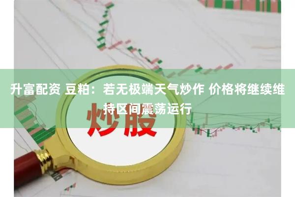升富配资 豆粕：若无极端天气炒作 价格将继续维持区间震荡运行