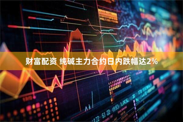 财富配资 纯碱主力合约日内跌幅达2%